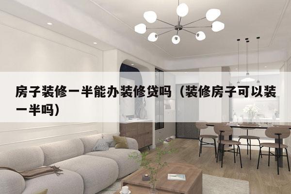 房子装修一半能办装修贷吗（装修房子可以装一半吗）