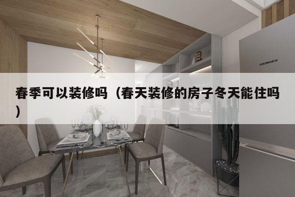 春季可以装修吗（春天装修的房子冬天能住吗）