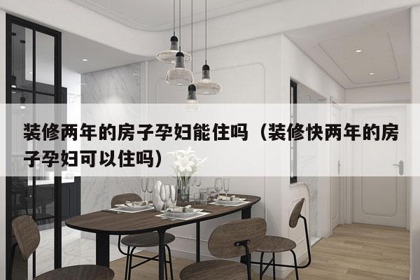 装修两年的房子孕妇能住吗（装修快两年的房子孕妇可以住吗）
