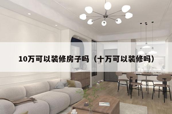 10万可以装修房子吗（十万可以装修吗）