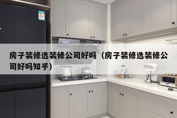 房子装修选装修公司好吗（房子装修选装修公司好吗知乎）