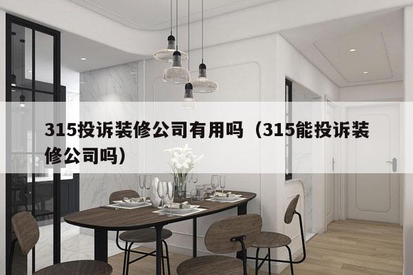 315投诉装修公司有用吗（315能投诉装修公司吗）