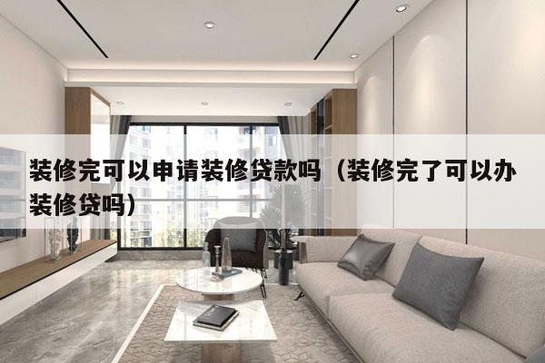 装修完可以申请装修贷款吗（装修完了可以办装修贷吗）