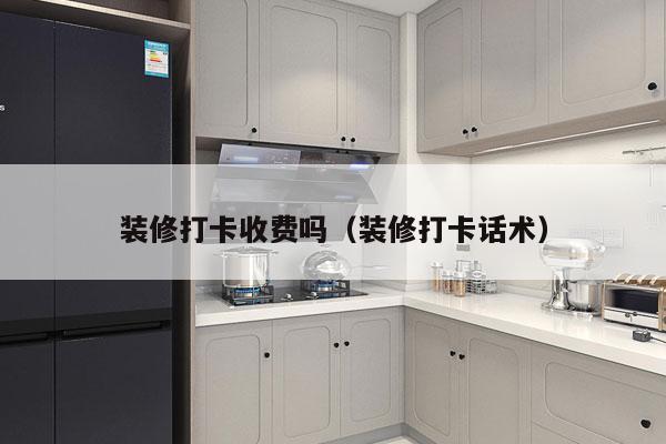 装修打卡收费吗（装修打卡话术）