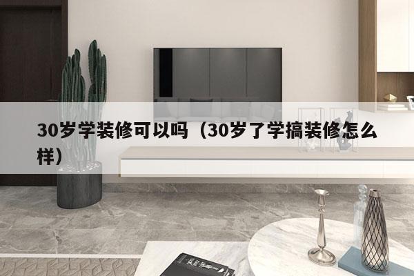 30岁学装修可以吗（30岁了学搞装修怎么样）