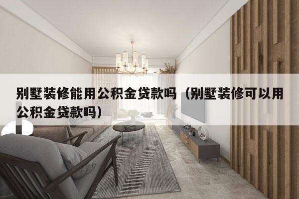 别墅装修能用公积金贷款吗（别墅装修可以用公积金贷款吗）