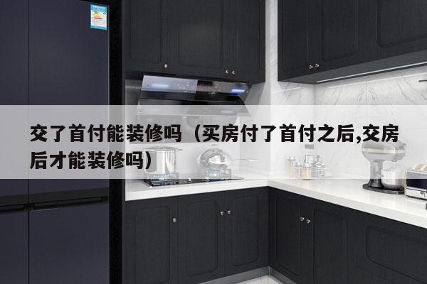 交了首付能装修吗（买房付了首付之后,交房后才能装修吗）