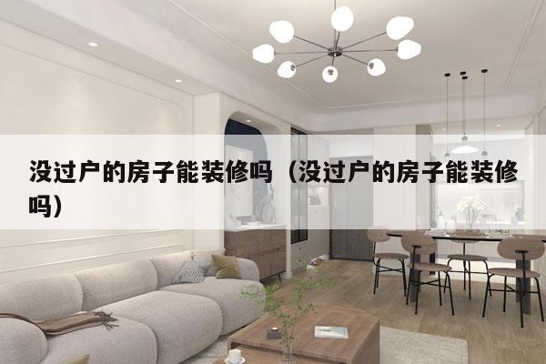 没过户的房子能装修吗（没过户的房子能装修吗）