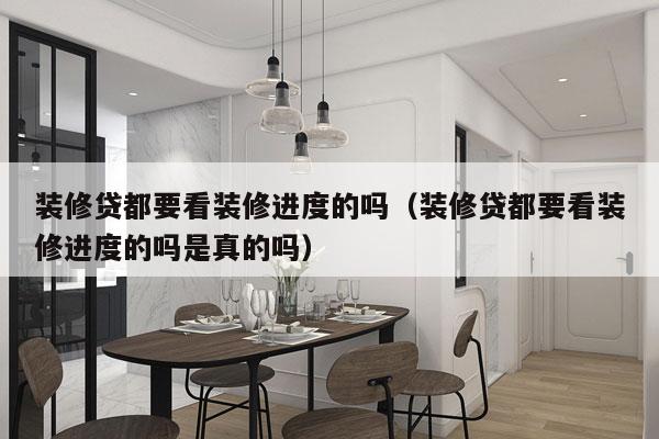 装修贷都要看装修进度的吗（装修贷都要看装修进度的吗是真的吗）