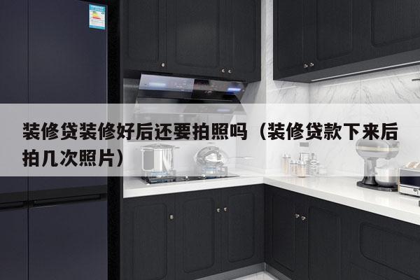 装修贷装修好后还要拍照吗（装修贷款下来后拍几次照片）