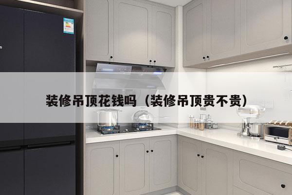 装修吊顶花钱吗（装修吊顶贵不贵）