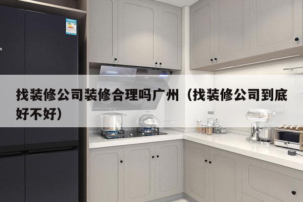找装修公司装修合理吗广州（找装修公司到底好不好）
