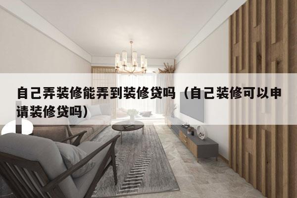 自己弄装修能弄到装修贷吗（自己装修可以申请装修贷吗）