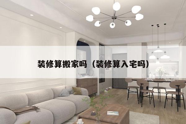 装修算搬家吗（装修算入宅吗）
