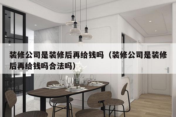 装修公司是装修后再给钱吗（装修公司是装修后再给钱吗合法吗）