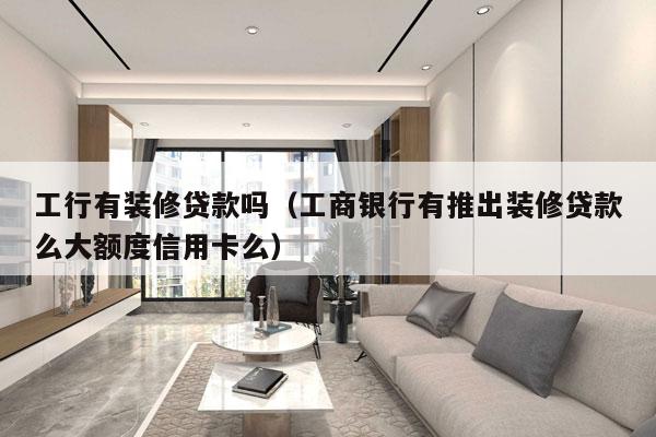 工行有装修贷款吗（工商银行有推出装修贷款么大额度信用卡么）