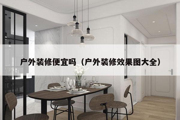 户外装修便宜吗（户外装修效果图大全）
