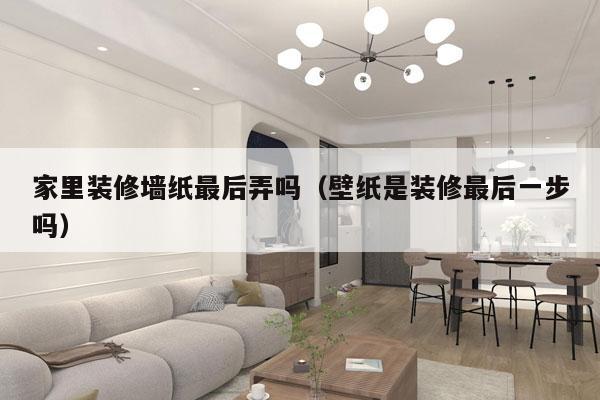 家里装修墙纸最后弄吗（壁纸是装修最后一步吗）