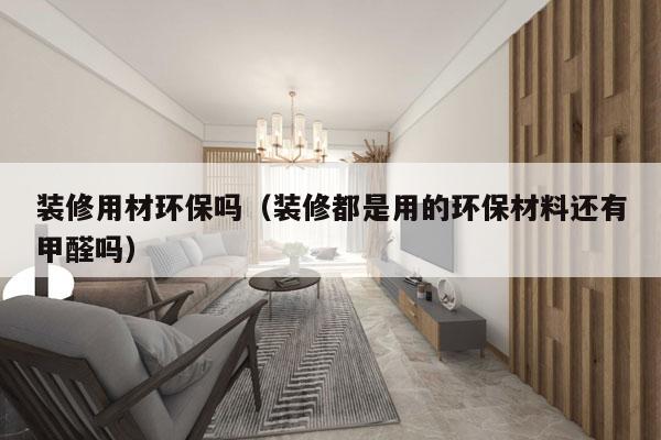 装修用材环保吗（装修都是用的环保材料还有甲醛吗）