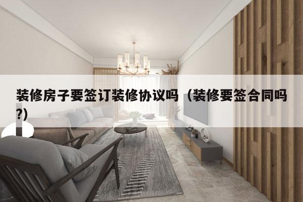 装修房子要签订装修协议吗（装修要签合同吗?）