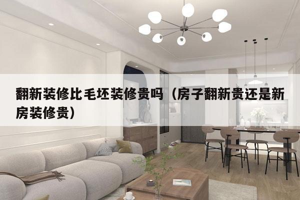 翻新装修比毛坯装修贵吗（房子翻新贵还是新房装修贵）