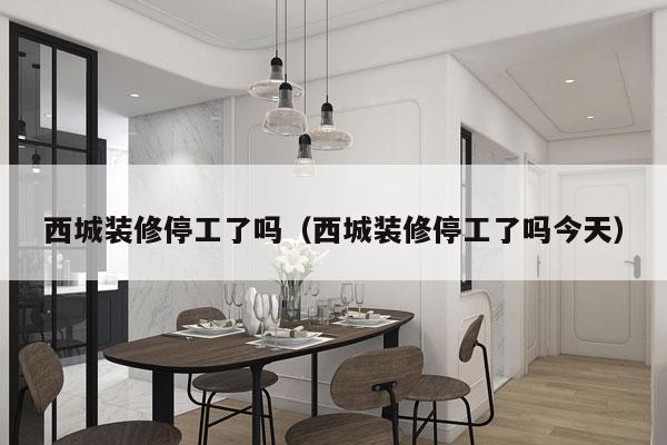 西城装修停工了吗（西城装修停工了吗今天）