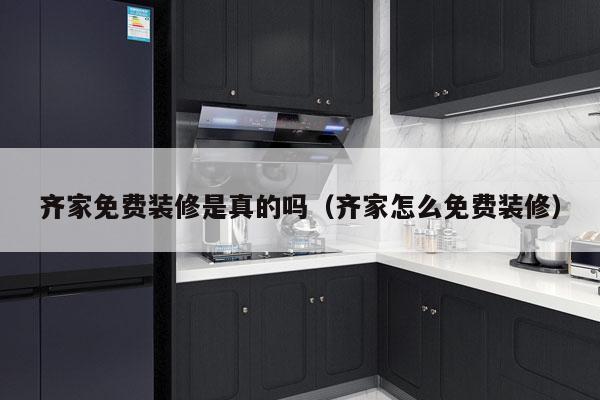 齐家免费装修是真的吗（齐家怎么免费装修）