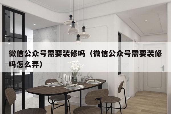 微信公众号需要装修吗（微信公众号需要装修吗怎么弄）