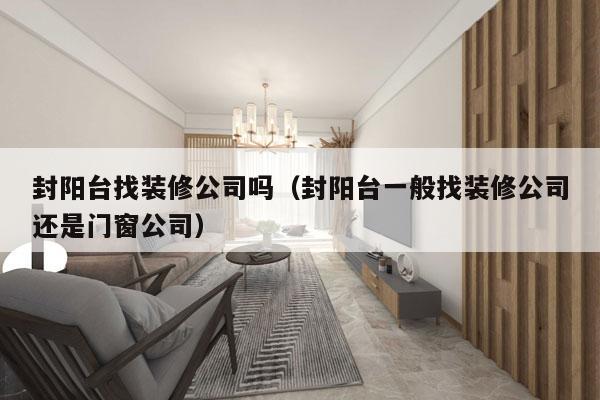封阳台找装修公司吗（封阳台一般找装修公司还是门窗公司）