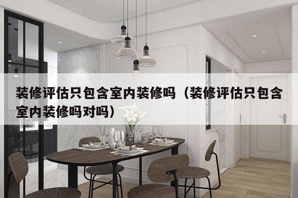 装修评估只包含室内装修吗（装修评估只包含室内装修吗对吗）