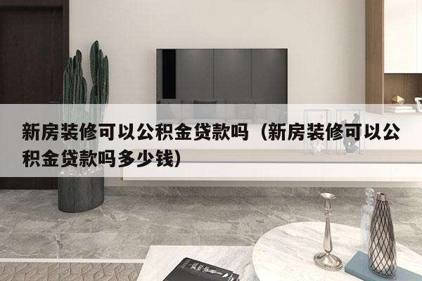 新房装修可以公积金贷款吗（新房装修可以公积金贷款吗多少钱）