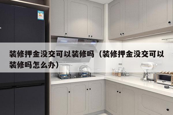 装修押金没交可以装修吗（装修押金没交可以装修吗怎么办）