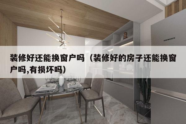 装修好还能换窗户吗（装修好的房子还能换窗户吗,有损坏吗）