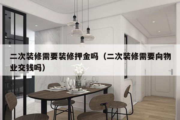 二次装修需要装修押金吗（二次装修需要向物业交钱吗）