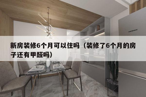 新房装修6个月可以住吗（装修了6个月的房子还有甲醛吗）