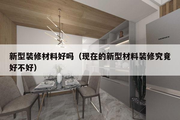 新型装修材料好吗（现在的新型材料装修究竟好不好）