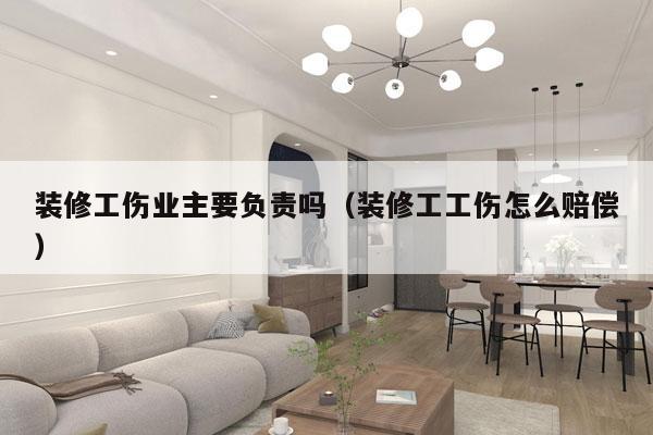 装修工伤业主要负责吗（装修工工伤怎么赔偿）