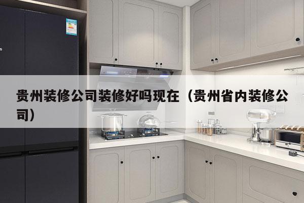 贵州装修公司装修好吗现在（贵州省内装修公司）
