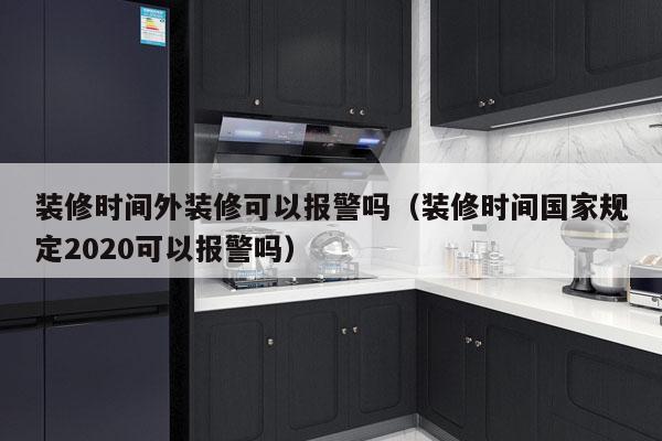 装修时间外装修可以报警吗（装修时间国家规定2020可以报警吗）