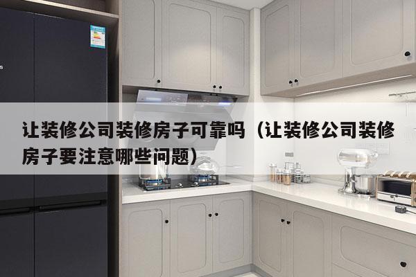 让装修公司装修房子可靠吗（让装修公司装修房子要注意哪些问题）