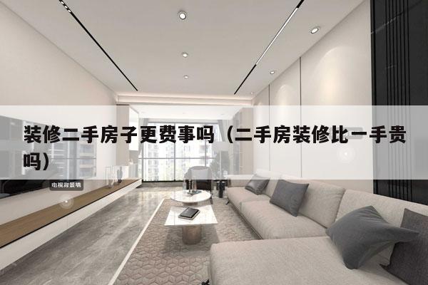 装修二手房子更费事吗（二手房装修比一手贵吗）