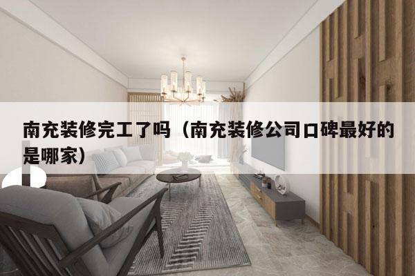 南充装修完工了吗（南充装修公司口碑最好的是哪家）
