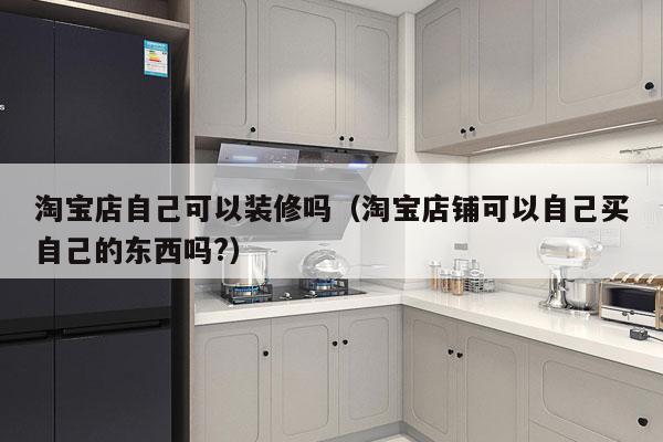 淘宝店自己可以装修吗（淘宝店铺可以自己买自己的东西吗?）