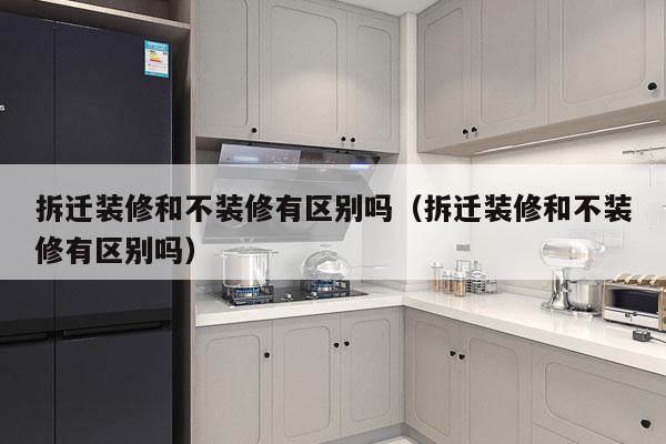 拆迁装修和不装修有区别吗（拆迁装修和不装修有区别吗）