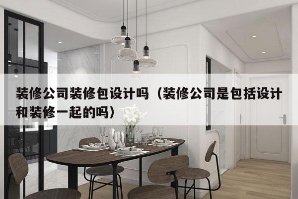 装修公司装修包设计吗（装修公司是包括设计和装修一起的吗）