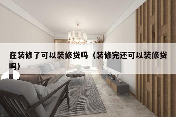 在装修了可以装修贷吗（装修完还可以装修贷吗）