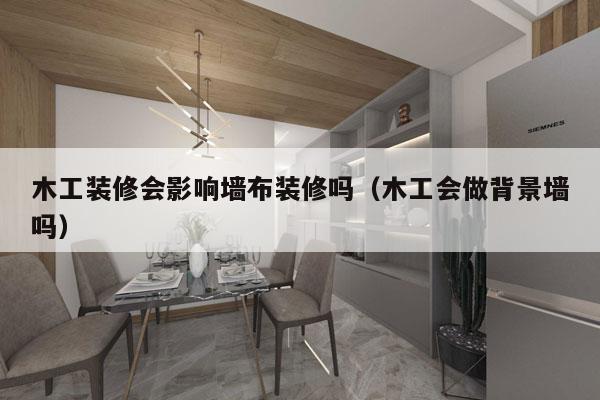 木工装修会影响墙布装修吗（木工会做背景墙吗）