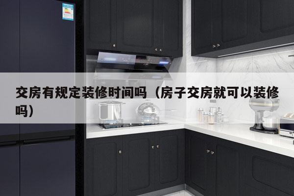 交房有规定装修时间吗（房子交房就可以装修吗）