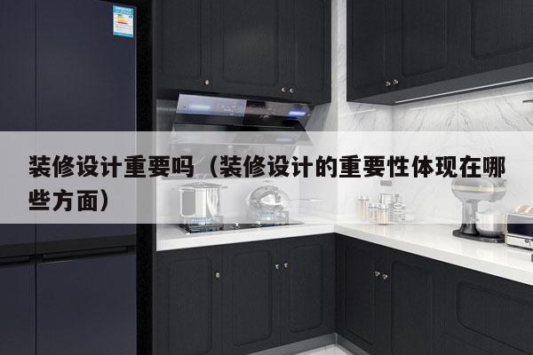 装修设计重要吗（装修设计的重要性体现在哪些方面）