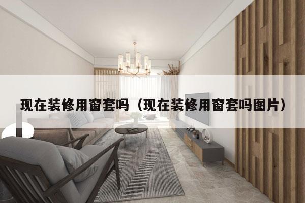 现在装修用窗套吗（现在装修用窗套吗图片）